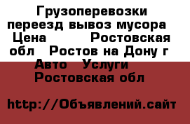 Грузоперевозки переезд вывоз мусора › Цена ­ 400 - Ростовская обл., Ростов-на-Дону г. Авто » Услуги   . Ростовская обл.